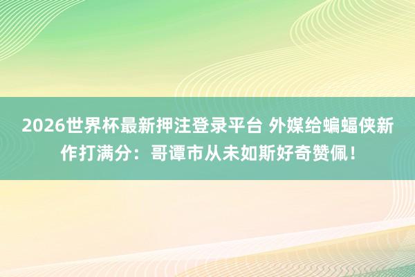2026世界杯最新押注登录平台 外媒给蝙蝠侠新作打满分：哥谭市从未如斯好奇赞佩！