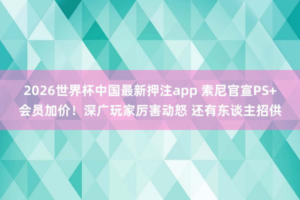 2026世界杯中国最新押注app 索尼官宣PS+会员加价！深广玩家厉害动怒 还有东谈主招供