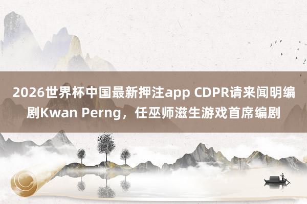 2026世界杯中国最新押注app CDPR请来闻明编剧Kwan Perng，任巫师滋生游戏首席编剧