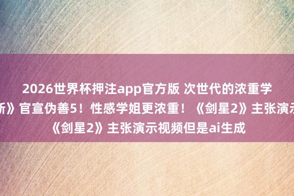 2026世界杯押注app官方版 次世代的浓重学姐！《剑灵：翻新》官宣伪善5！性感学姐更浓重！《剑星2》主张演示视频但是ai生成
