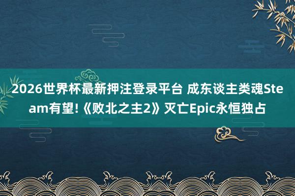 2026世界杯最新押注登录平台 成东谈主类魂Steam有望!《败北之主2》灭亡Epic永恒独占