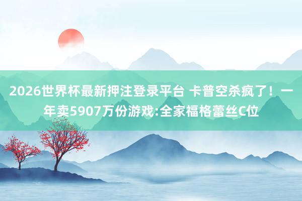 2026世界杯最新押注登录平台 卡普空杀疯了！一年卖5907万份游戏:全家福格蕾丝C位