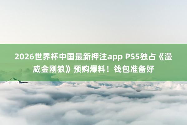 2026世界杯中国最新押注app PS5独占《漫威金刚狼》预购爆料！钱包准备好