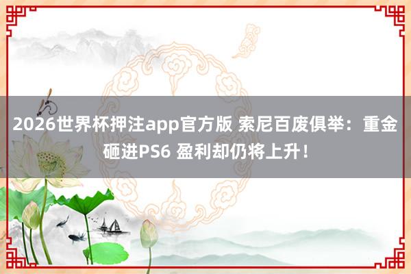 2026世界杯押注app官方版 索尼百废俱举：重金砸进PS6 盈利却仍将上升！