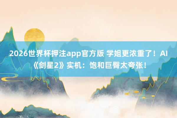 2026世界杯押注app官方版 学姐更浓重了！AI《剑星2》实机：饱和巨臀太夸张！