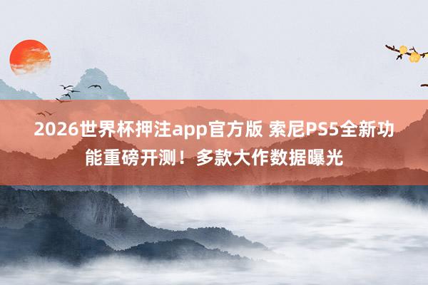 2026世界杯押注app官方版 索尼PS5全新功能重磅开测！多款大作数据曝光