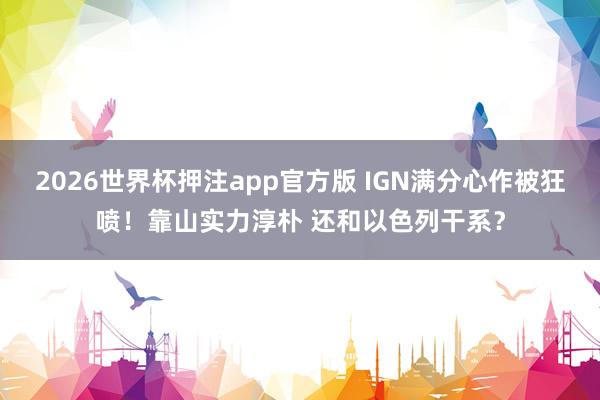2026世界杯押注app官方版 IGN满分心作被狂喷！靠山实力淳朴 还和以色列干系？