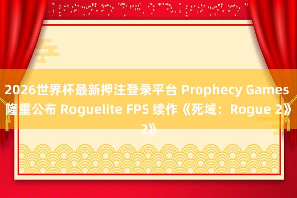 2026世界杯最新押注登录平台 Prophecy Games 隆重公布 Roguelite FPS 续作《死域：Rogue 2》