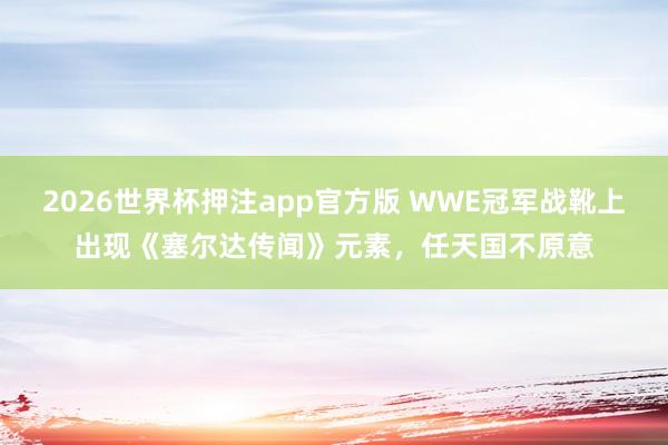 2026世界杯押注app官方版 WWE冠军战靴上出现《塞尔达传闻》元素，任天国不原意