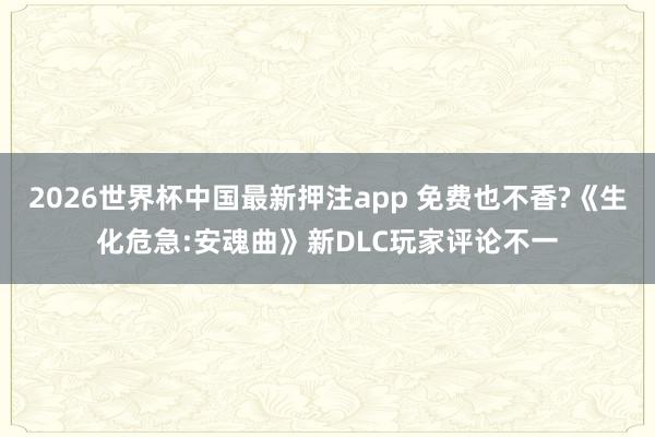 2026世界杯中国最新押注app 免费也不香?《生化危急:安魂曲》新DLC玩家评论不一