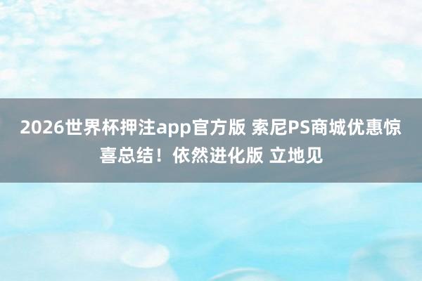 2026世界杯押注app官方版 索尼PS商城优惠惊喜总结！依然进化版 立地见