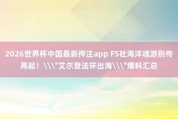 2026世界杯中国最新押注app FS社海洋魂游别传再起！\