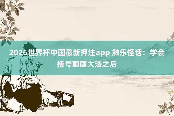 2026世界杯中国最新押注app 触乐怪话：学会括号画画大法之后