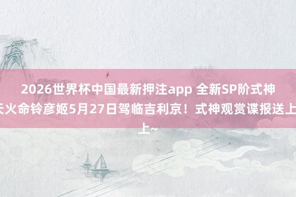 2026世界杯中国最新押注app 全新SP阶式神天火命铃彦姬5月27日驾临吉利京！式神观赏谍报送上~