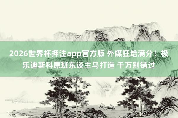 2026世界杯押注app官方版 外媒狂给满分！极乐迪斯科原班东谈主马打造 千万别错过