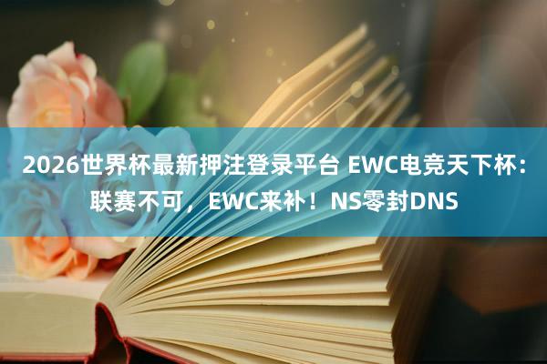 2026世界杯最新押注登录平台 EWC电竞天下杯：联赛不可，EWC来补！NS零封DNS