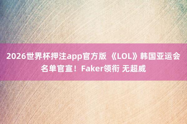 2026世界杯押注app官方版 《LOL》韩国亚运会名单官宣！Faker领衔 无超威