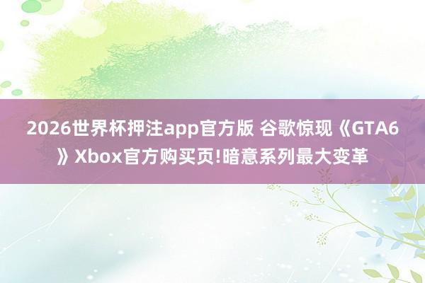 2026世界杯押注app官方版 谷歌惊现《GTA6》Xbox官方购买页!暗意系列最大变革