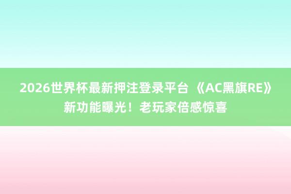 2026世界杯最新押注登录平台 《AC黑旗RE》新功能曝光！老玩家倍感惊喜