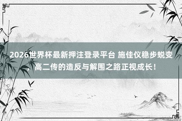 2026世界杯最新押注登录平台 施佳仪稳步蜕变，高二传的造反与解围之路正视成长！