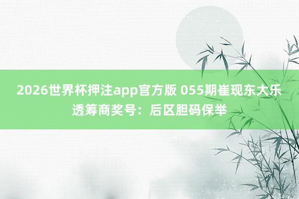 2026世界杯押注app官方版 055期崔现东大乐透筹商奖号：后区胆码保举
