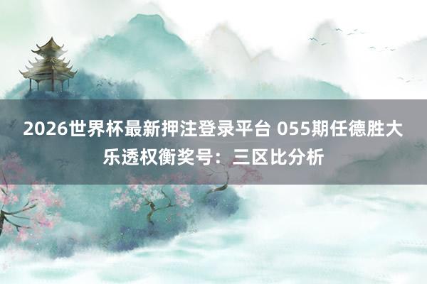 2026世界杯最新押注登录平台 055期任德胜大乐透权衡奖号：三区比分析