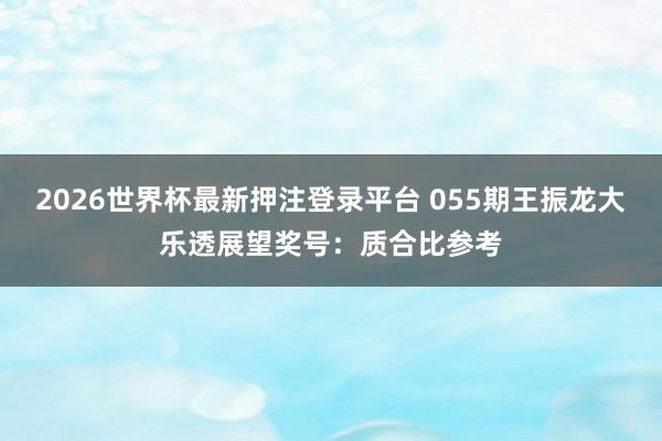 2026世界杯最新押注登录平台 055期王振龙大乐透展望奖号：质合比参考