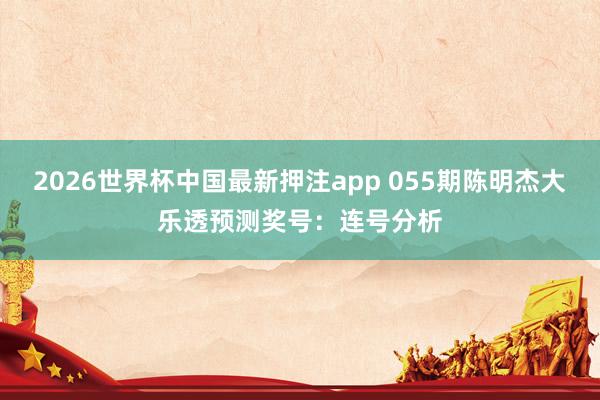 2026世界杯中国最新押注app 055期陈明杰大乐透预测奖号：连号分析