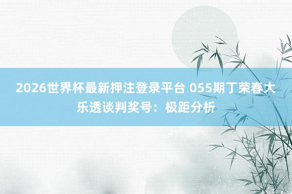 2026世界杯最新押注登录平台 055期丁荣春大乐透谈判奖号：极距分析