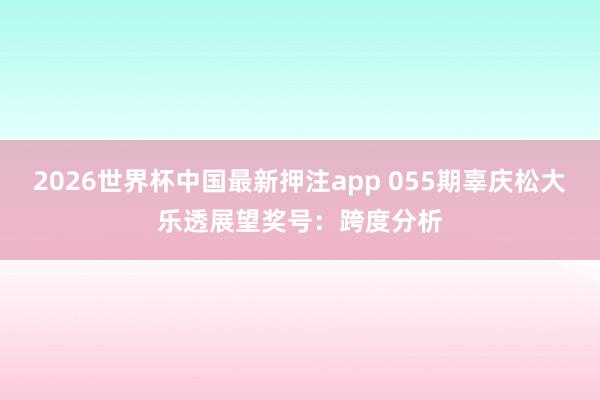 2026世界杯中国最新押注app 055期辜庆松大乐透展望奖号：跨度分析