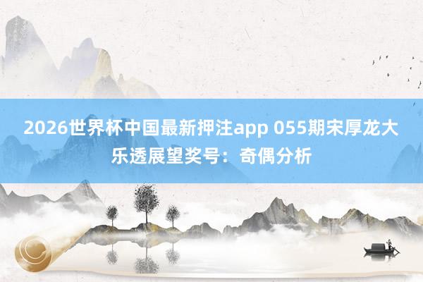 2026世界杯中国最新押注app 055期宋厚龙大乐透展望奖号：奇偶分析