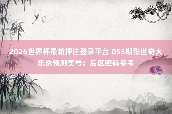 2026世界杯最新押注登录平台 055期张世奇大乐透预测奖号：后区胆码参考