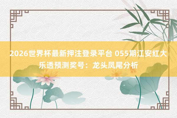2026世界杯最新押注登录平台 055期江安红大乐透预测奖号：龙头凤尾分析