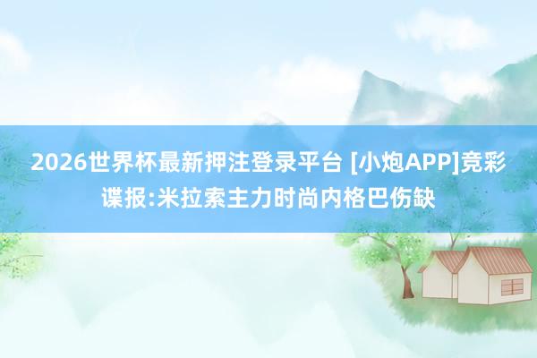 2026世界杯最新押注登录平台 [小炮APP]竞彩谍报:米拉索主力时尚内格巴伤缺