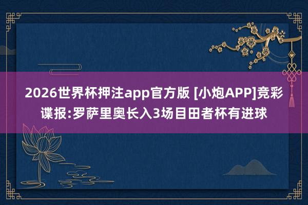 2026世界杯押注app官方版 [小炮APP]竞彩谍报:罗萨里奥长入3场目田者杯有进球