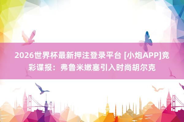 2026世界杯最新押注登录平台 [小炮APP]竞彩谍报：弗鲁米嫩塞引入时尚胡尔克