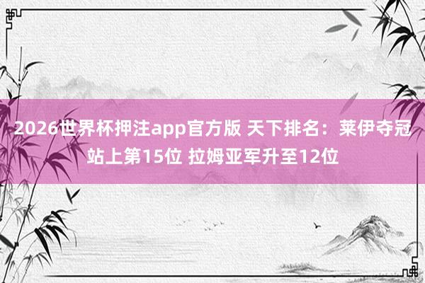 2026世界杯押注app官方版 天下排名：莱伊夺冠站上第15位 拉姆亚军升至12位