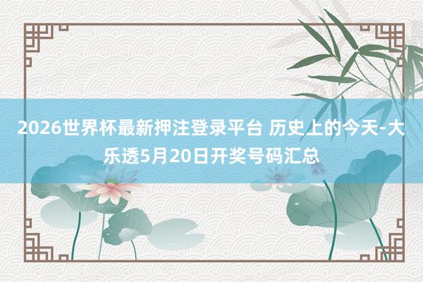 2026世界杯最新押注登录平台 历史上的今天-大乐透5月20日开奖号码汇总