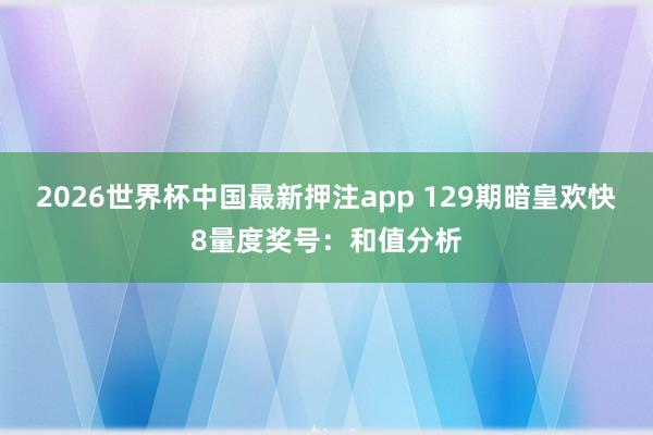 2026世界杯中国最新押注app 129期暗皇欢快8量度奖号：和值分析