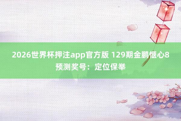 2026世界杯押注app官方版 129期金鹏惬心8预测奖号：定位保举