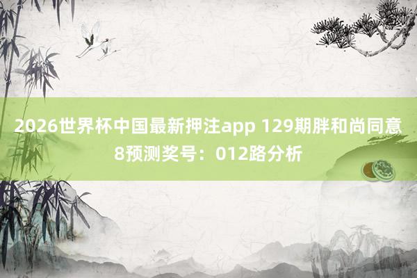 2026世界杯中国最新押注app 129期胖和尚同意8预测奖号：012路分析