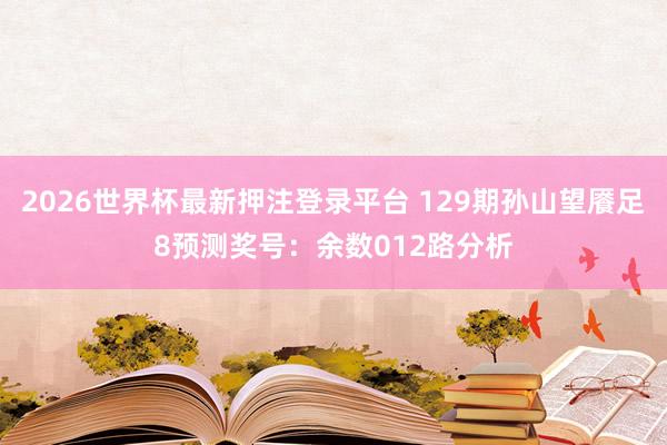 2026世界杯最新押注登录平台 129期孙山望餍足8预测奖号：余数012路分析