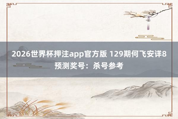 2026世界杯押注app官方版 129期何飞安详8预测奖号：杀号参考