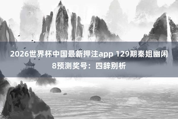 2026世界杯中国最新押注app 129期秦姐幽闲8预测奖号：四辞别析