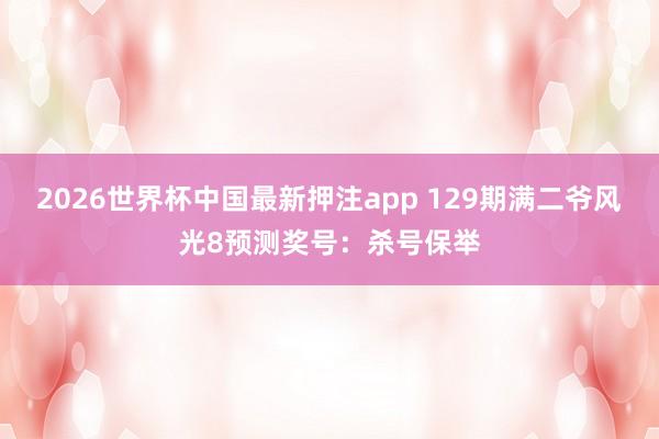 2026世界杯中国最新押注app 129期满二爷风光8预测奖号：杀号保举