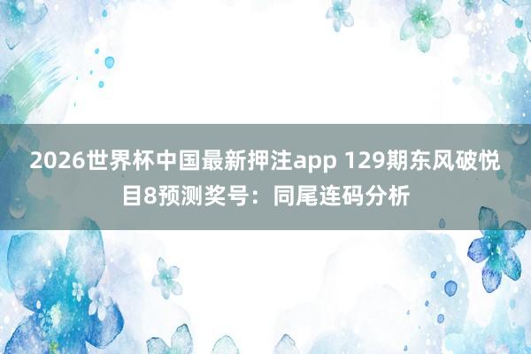 2026世界杯中国最新押注app 129期东风破悦目8预测奖号：同尾连码分析