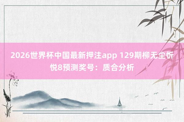 2026世界杯中国最新押注app 129期柳无尘忻悦8预测奖号：质合分析