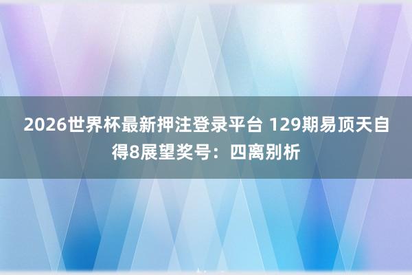 2026世界杯最新押注登录平台 129期易顶天自得8展望奖号：四离别析