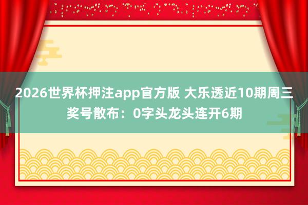 2026世界杯押注app官方版 大乐透近10期周三奖号散布：0字头龙头连开6期