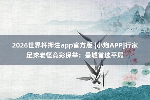 2026世界杯押注app官方版 [小炮APP]行家足球老怪竞彩保举：曼城首选平局